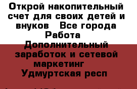 Открой накопительный счет для своих детей и внуков - Все города Работа » Дополнительный заработок и сетевой маркетинг   . Удмуртская респ.